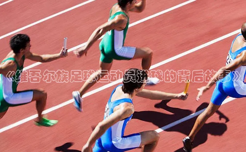 天辰平台官方网站入口汉得信息《维吾尔族足球运动员进球的背后故事》