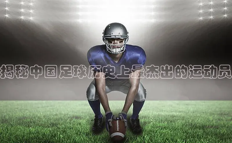 天辰注册官网登录入口如流揭秘中国足球历史上最杰出的运动员