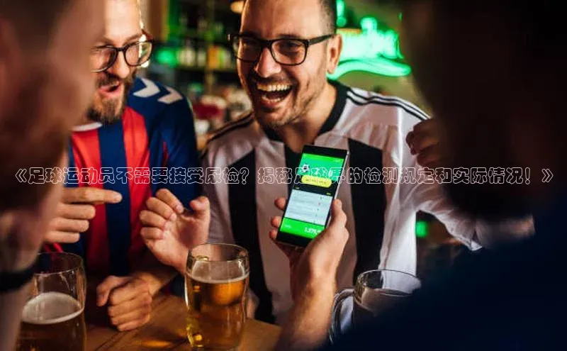 天辰平台app官方下载顺丰《足球运动员不需要接受尿检？揭秘足球界的检测规定和实际情况！》