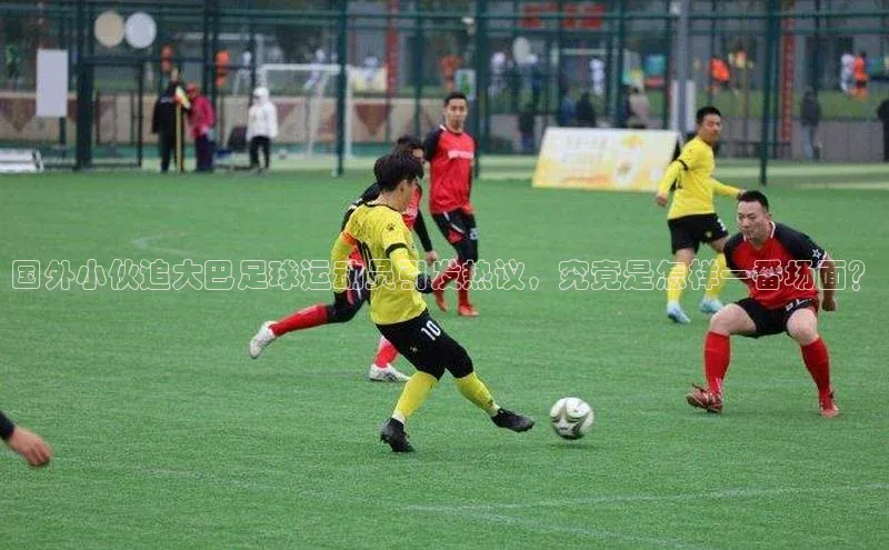天辰平台在线注册引力传媒国外小伙追大巴足球运动员引发热议，究竟是怎样一番场面？