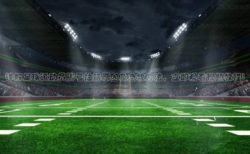 天辰登录平台官网江铃新能源详解足球运动员脚弓抽筋原因及急救方法，立即观看视频教程!