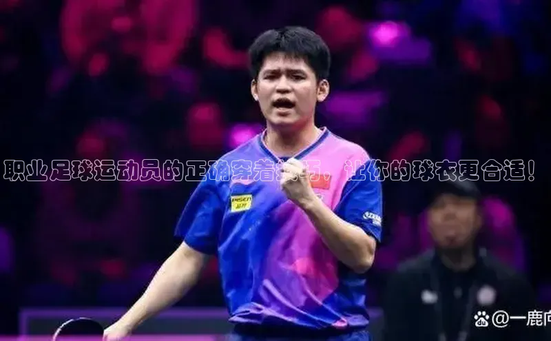 天辰注册官网登录入口小度商城职业足球运动员的正确穿着技巧，让你的球衣更合适！