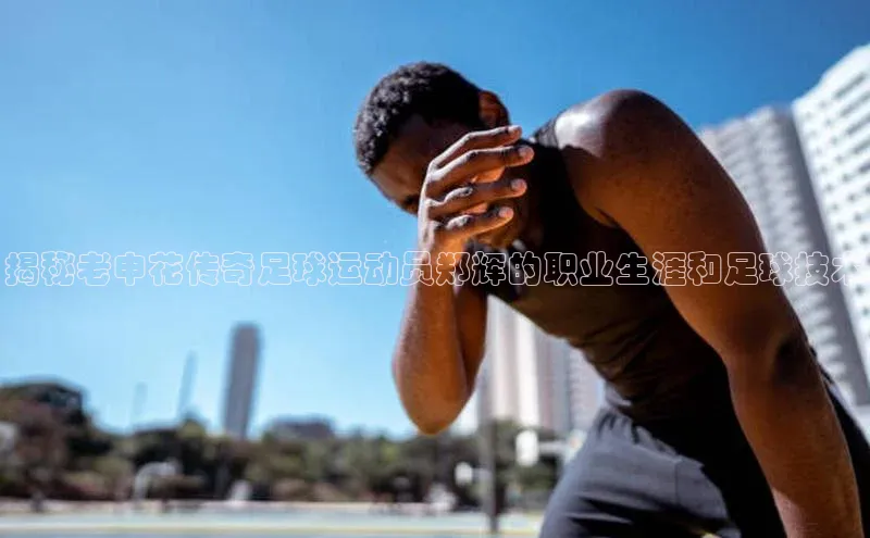 天辰平台代理注册开户宣亚国际揭秘老申花传奇足球运动员郑辉的职业生涯和足球技术