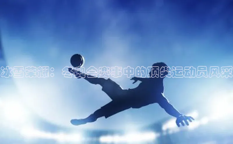 天辰登录连接福石控股冰雪荣耀：冬奥会赛事中的顶尖运动员风采