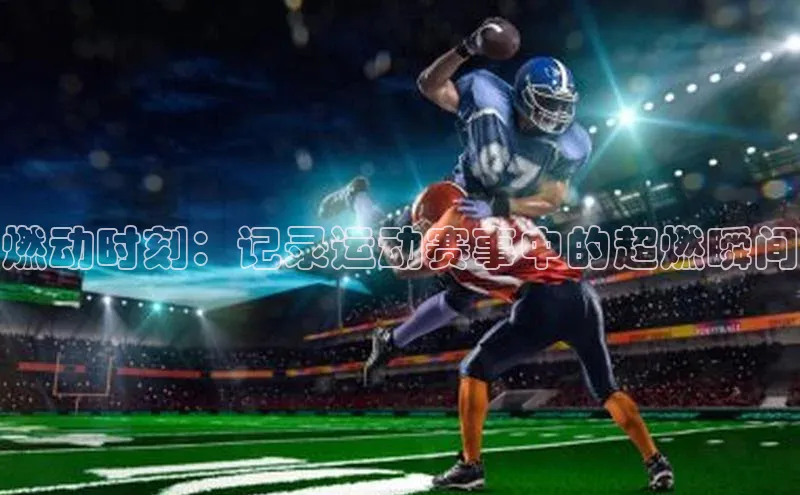 天辰测速登录地址壹网壹创燃动时刻：记录运动赛事中的超燃瞬间