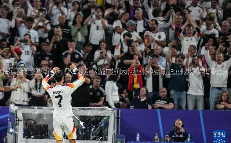 天辰平台在线注册极氪智能科技普京的荣耀时刻：观看俄罗斯运动员在国际赛场上展现力量与毅力