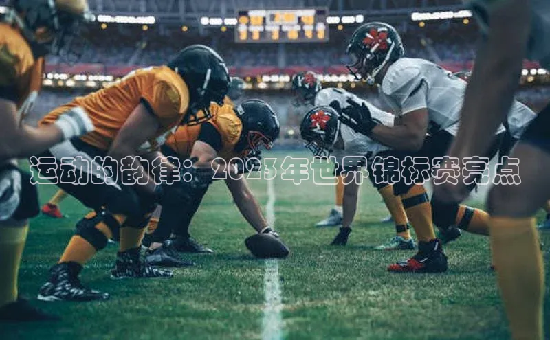 运动的韵律：2023年世界锦标赛亮点