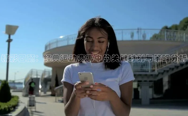 精彩回顾：经典运动赛事中的关键时刻与策略分析