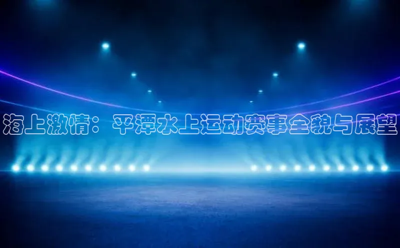 海上激情：平潭水上运动赛事全貌与展望