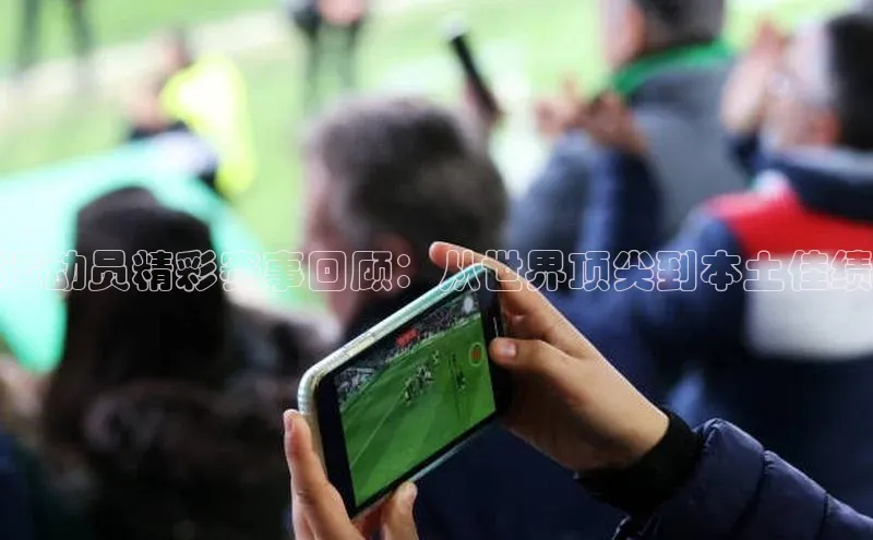 运动员精彩赛事回顾：从世界顶尖到本土佳绩