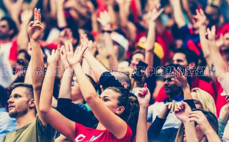 跨越国界的激情：探讨国际赛事中的热门运动项目