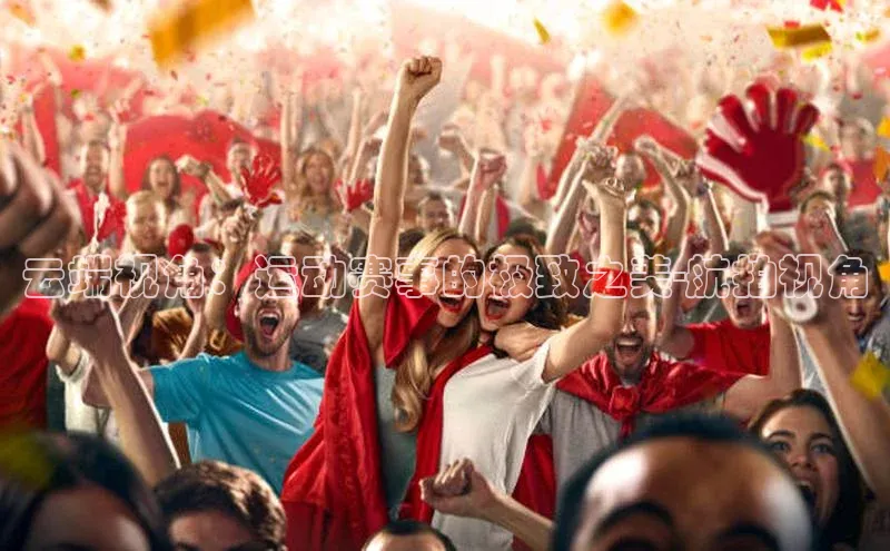 云端视角：运动赛事的极致之美-航拍视角