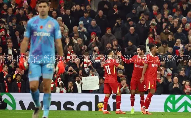 捕捉激情与速度：运动赛事摄影的灵感与技巧分享