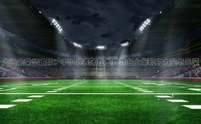 大运会荣誉追踪：中国代表团在世界舞台上展现的力量与风采