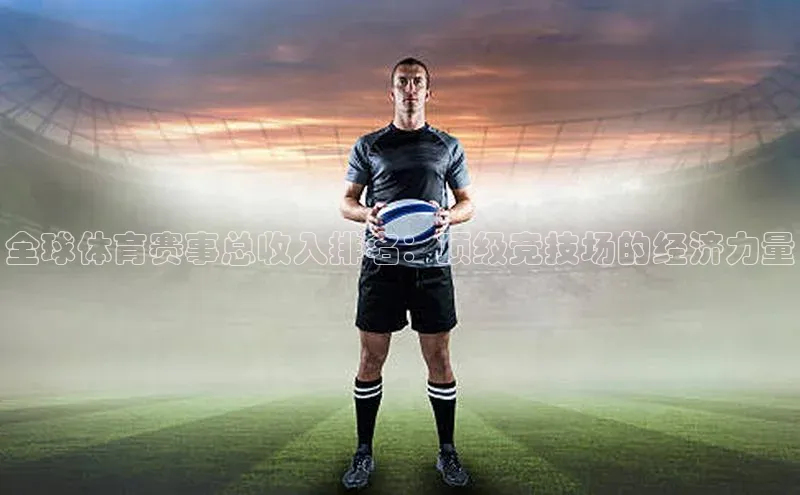 全球体育赛事总收入排名：顶级竞技场的经济力量