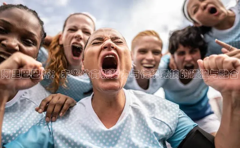 阿里巴巴杯：未来体育新势力与传统竞技的碰撞与融合