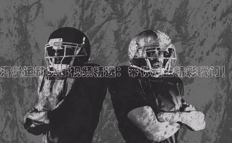 海量运动赛事视频精选：带你走进精彩瞬间！