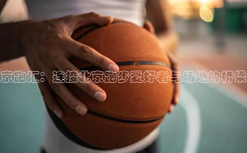 京跑汇：连接北京跑步爱好者与场地的桥梁