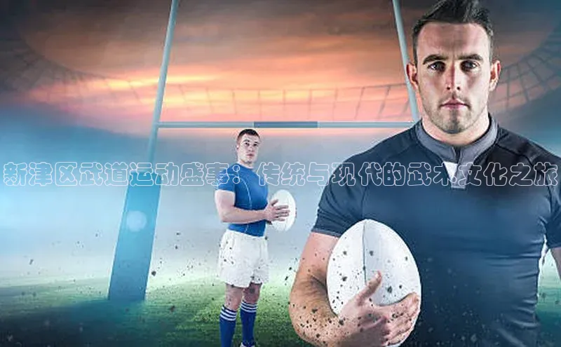 新津区武道运动盛事：传统与现代的武术文化之旅