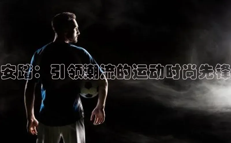 安踏：引领潮流的运动时尚先锋