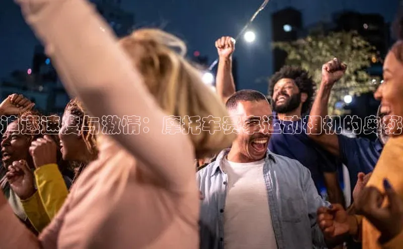 追逐速度与激情：摩托车赛事运动相机的奥秘