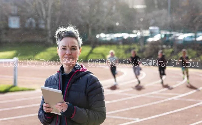 创新理念与实战策略：打造成功游泳赛事的全面指南